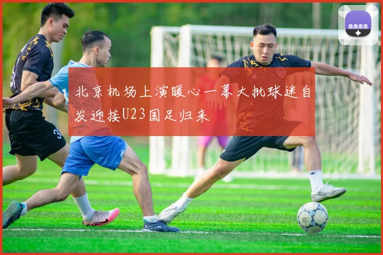 北京机场上演暖心一幕大批球迷自发迎接U23国足归来