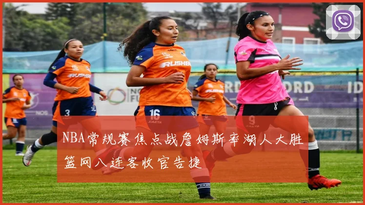 NBA常规赛焦点战詹姆斯率湖人大胜篮网八连客收官告捷