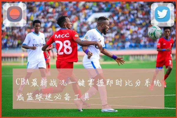 CBA最新战况一键掌握即时比分系统成篮球迷必备工具